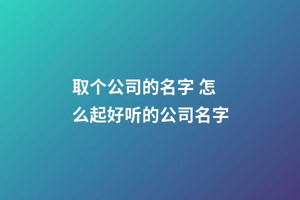 取个公司的名字 怎么起好听的公司名字-第1张-公司起名-玄机派